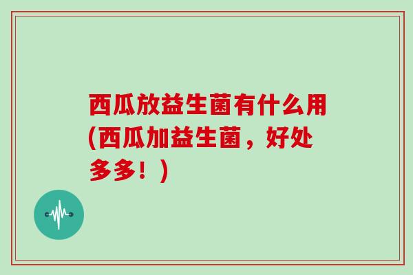 西瓜放益生菌有什么用(西瓜加益生菌，好处多多！)