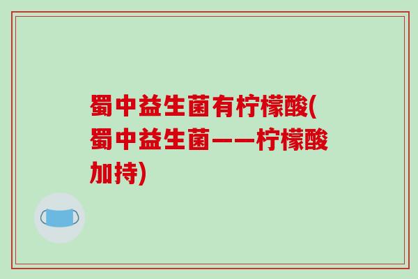 蜀中益生菌有柠檬酸(蜀中益生菌——柠檬酸加持)