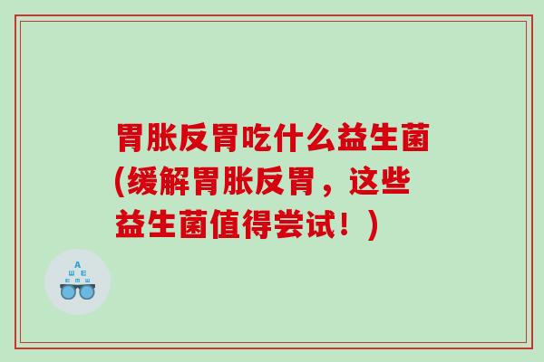 胃胀反胃吃什么益生菌(缓解胃胀反胃，这些益生菌值得尝试！)