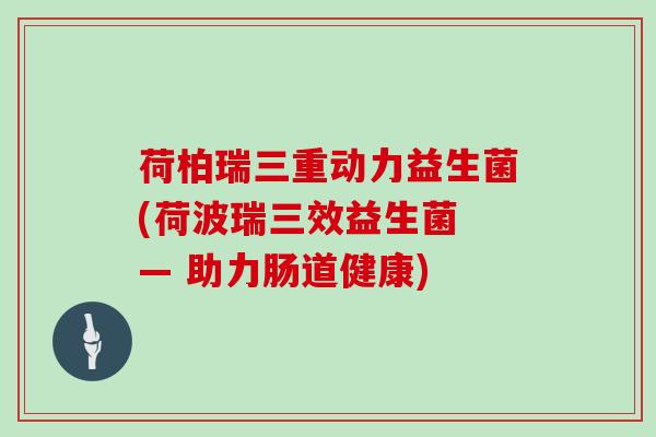 荷柏瑞三重动力益生菌(荷波瑞三效益生菌 — 助力肠道健康)