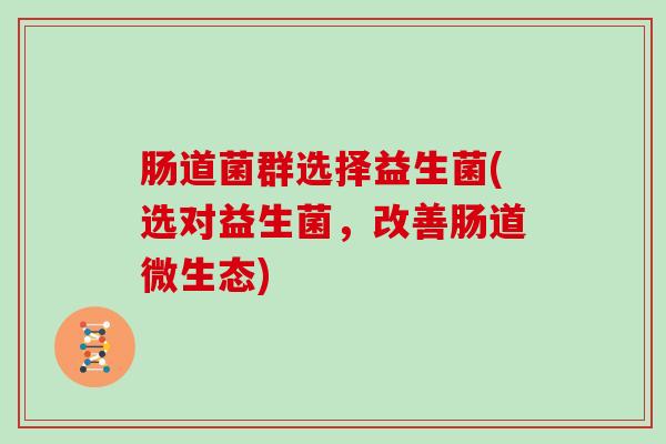 肠道菌群选择益生菌(选对益生菌,改善肠道微生态) 肠道菌群选择益生菌(选对益生菌,改善肠道微生态)
