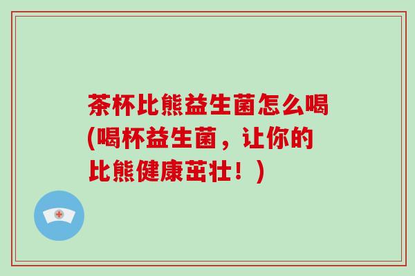 茶杯比熊益生菌怎么喝(喝杯益生菌，让你的比熊健康茁壮！)