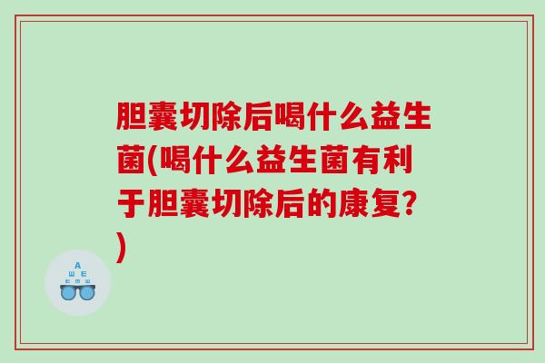 胆囊切除后喝什么益生菌(喝什么益生菌有利于胆囊切除后的康复？)