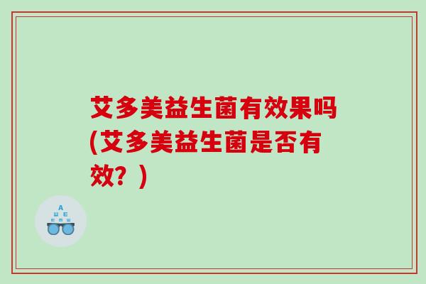 艾多美益生菌有效果吗(艾多美益生菌是否有效？)
