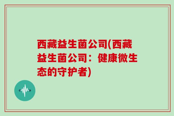 西藏益生菌公司(西藏益生菌公司：健康微生态的守护者)