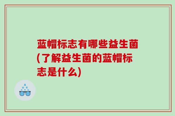 蓝帽标志有哪些益生菌(了解益生菌的蓝帽标志是什么)