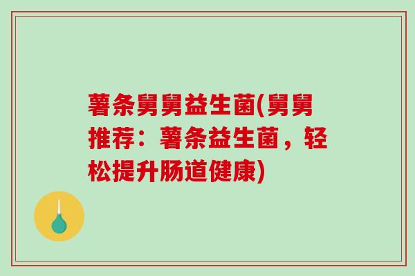 薯条舅舅益生菌(舅舅推荐:薯条益生菌,轻松提升肠道健康) 薯条舅舅益生菌(舅舅推荐:薯条益生菌,轻松提升肠道健康)