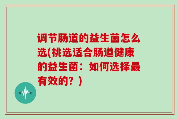 调节肠道的益生菌怎么选(挑选适合肠道健康的益生菌：如何选择有效的？)