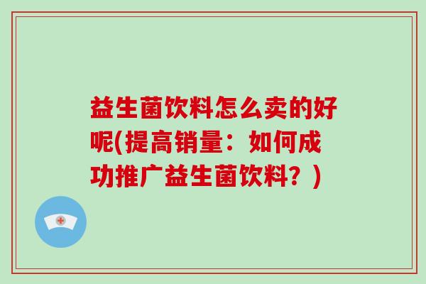 益生菌饮料怎么卖的好呢(提高销量：如何成功推广益生菌饮料？)