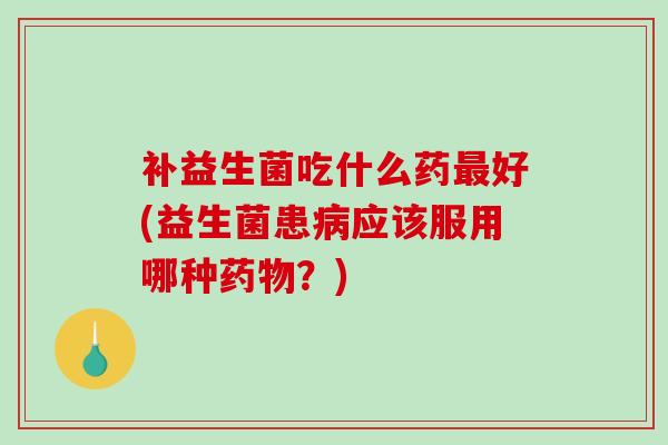 补益生菌吃什么药好(益生菌患应该服用哪种？)