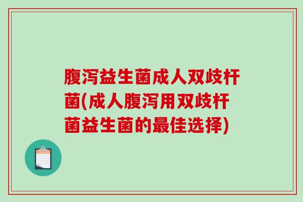 腹泻益生菌成人双歧杆菌(成人腹泻用双歧杆菌益生菌的最佳选择)