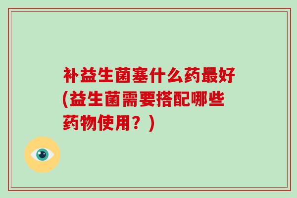 补益生菌塞什么药好(益生菌需要搭配哪些使用？)