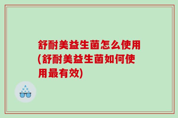 舒耐美益生菌怎么使用(舒耐美益生菌如何使用有效)