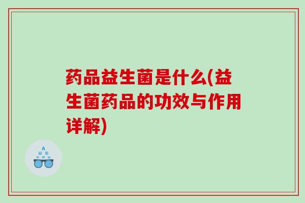 药品益生菌是什么(益生菌药品的功效与作用详解)