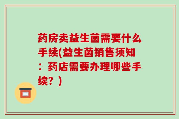 药房卖益生菌需要什么手续(益生菌销售须知：药店需要办理哪些手续？)