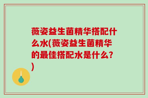 薇姿益生菌精华搭配什么水(薇姿益生菌精华的佳搭配水是什么？)