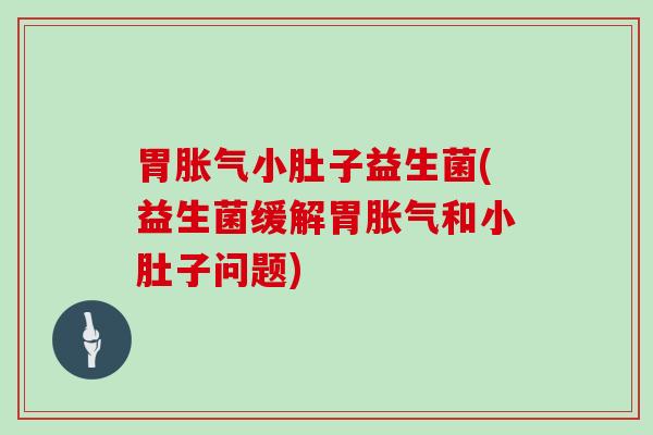 胃胀气小肚子益生菌(益生菌缓解胃胀气和小肚子问题)