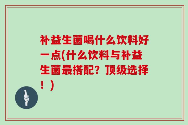 补益生菌喝什么饮料好一点(什么饮料与补益生菌最搭配？顶级选择！)