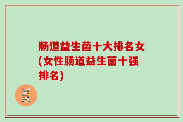 肠道益生菌十大排名女(女性肠道益生菌十强排名)