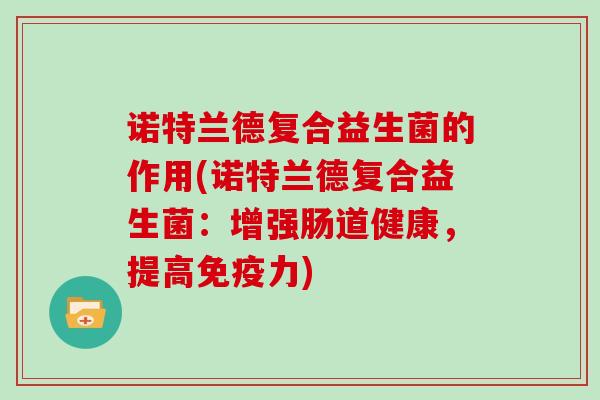 诺特兰德复合益生菌的作用(诺特兰德复合益生菌：增强肠道健康，提高免疫力)