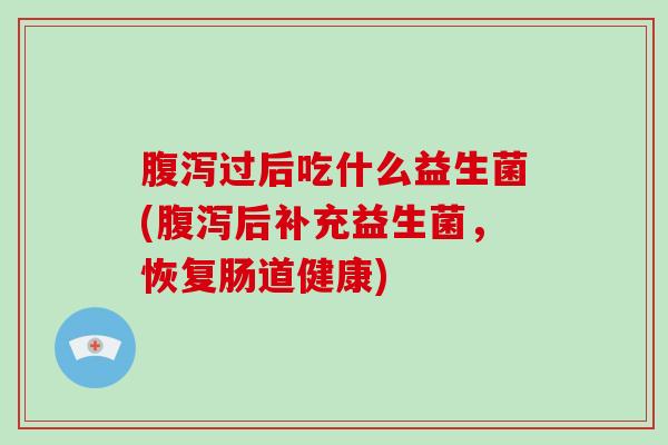 过后吃什么益生菌(后补充益生菌，恢复肠道健康)