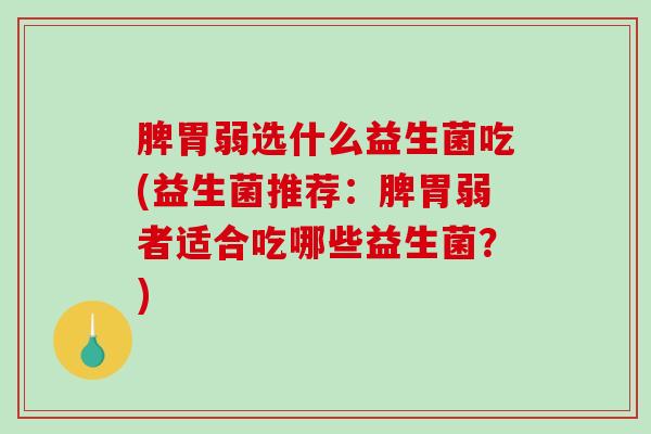 脾胃弱选什么益生菌吃(益生菌推荐：脾胃弱者适合吃哪些益生菌？)