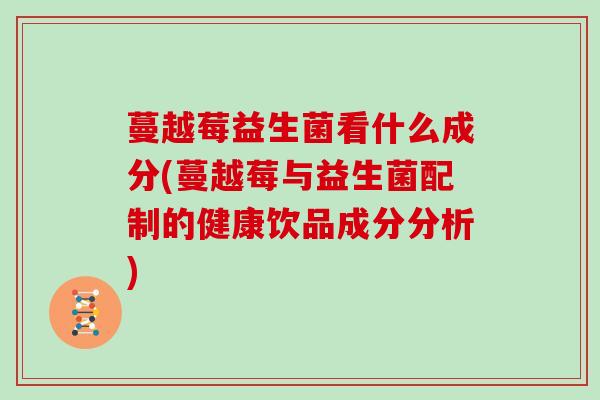 蔓越莓益生菌看什么成分(蔓越莓与益生菌配制的健康饮品成分分析)