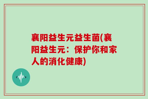 襄阳益生元益生菌(襄阳益生元：保护你和家人的消化健康)