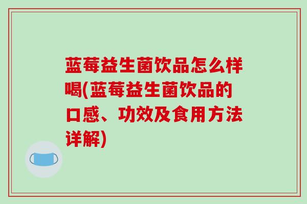蓝莓益生菌饮品怎么样喝(蓝莓益生菌饮品的口感、功效及食用方法详解)