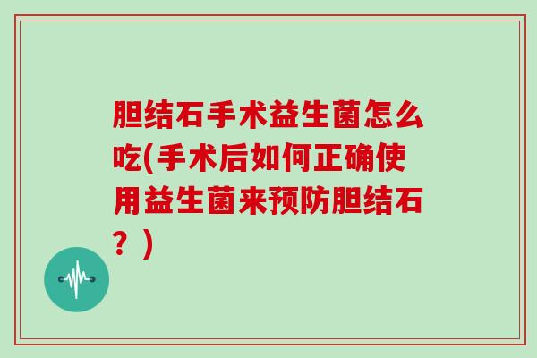 胆结石手术益生菌怎么吃(手术后如何正确使用益生菌来预防胆结石？)