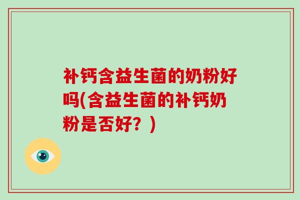 补钙含益生菌的奶粉好吗(含益生菌的补钙奶粉是否好？)