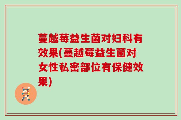 蔓越莓益生菌对有效果(蔓越莓益生菌对女性私密部位有保健效果)