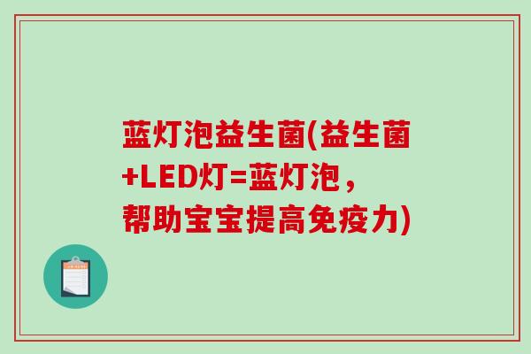 蓝灯泡益生菌(益生菌+LED灯=蓝灯泡，帮助宝宝提高力)
