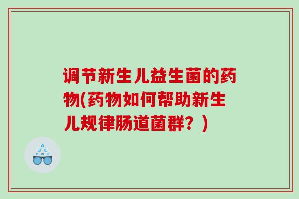 调节新生儿益生菌的药物(药物如何帮助新生儿规律肠道菌群？)