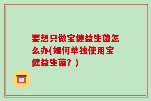 要想只做宝健益生菌怎么办(如何单独使用宝健益生菌？)