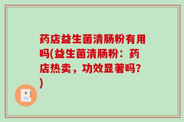 药店益生菌清肠粉有用吗(益生菌清肠粉：药店热卖，功效显著吗？)