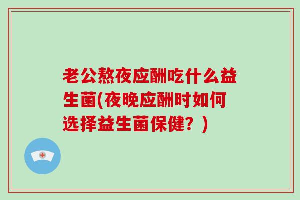 老公熬夜应酬吃什么益生菌(夜晚应酬时如何选择益生菌保健？)