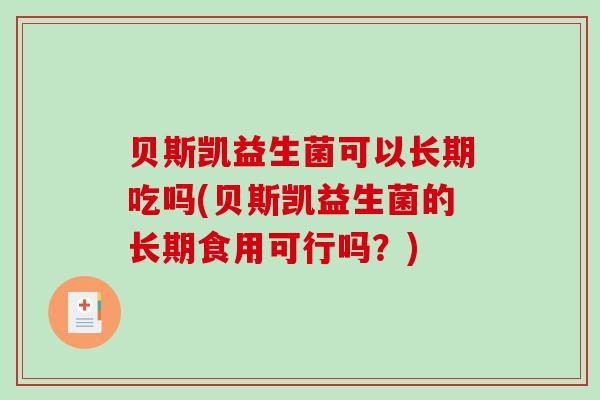 贝斯凯益生菌可以长期吃吗(贝斯凯益生菌的长期食用可行吗？)