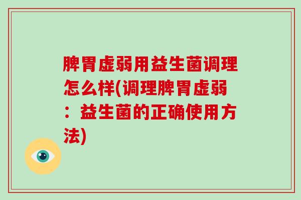 脾胃虚弱用益生菌调理怎么样(调理脾胃虚弱：益生菌的正确使用方法)