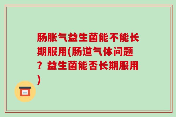 肠益生菌能不能长期服用(肠道气体问题？益生菌能否长期服用)