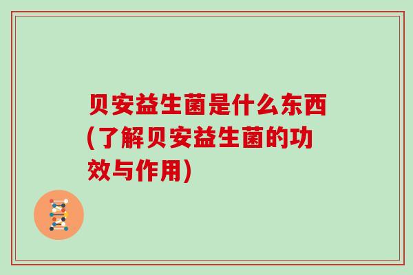 贝安益生菌是什么东西(了解贝安益生菌的功效与作用)