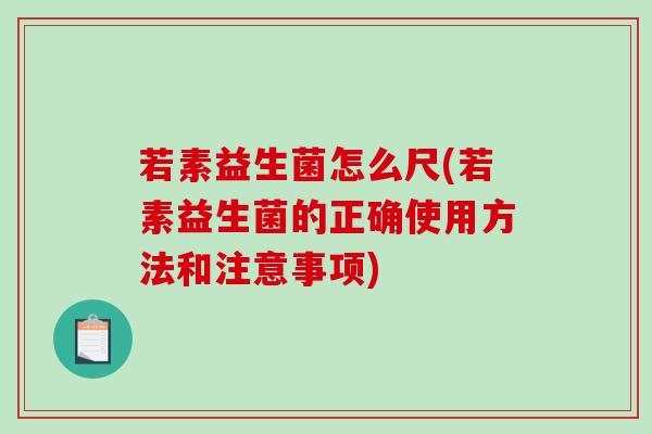 若素益生菌怎么尺(若素益生菌的正确使用方法和注意事项)