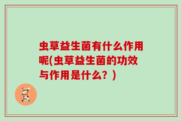 虫草益生菌有什么作用呢(虫草益生菌的功效与作用是什么？)