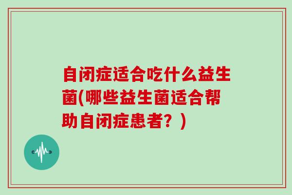 自闭症适合吃什么益生菌(哪些益生菌适合帮助自闭症患者？)