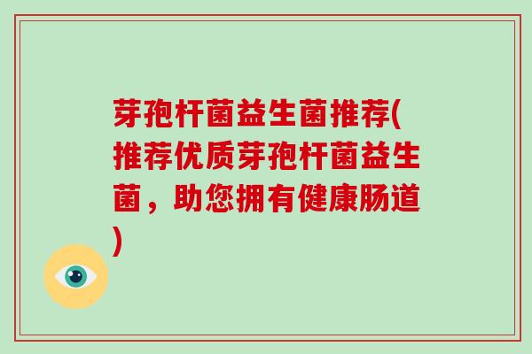 芽孢杆菌益生菌推荐(推荐优质芽孢杆菌益生菌，助您拥有健康肠道)