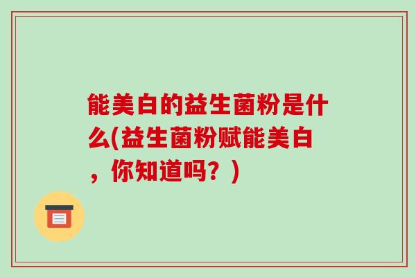 能美白的益生菌粉是什么(益生菌粉赋能美白，你知道吗？)