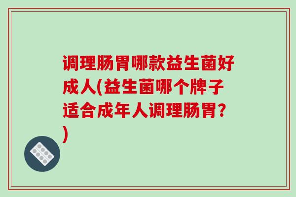 调理肠胃哪款益生菌好成人(益生菌哪个牌子适合成年人调理肠胃？)
