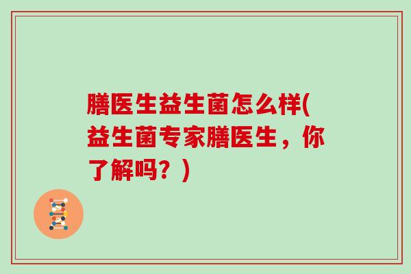 膳医生益生菌怎么样(益生菌专家膳医生，你了解吗？)