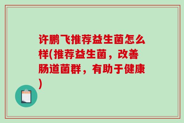 许鹏飞推荐益生菌怎么样(推荐益生菌，改善肠道菌群，有助于健康)