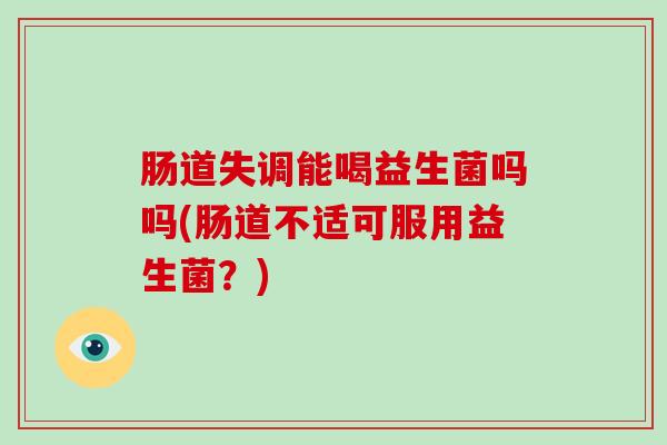 肠道失调能喝益生菌吗吗(肠道不适可服用益生菌？)